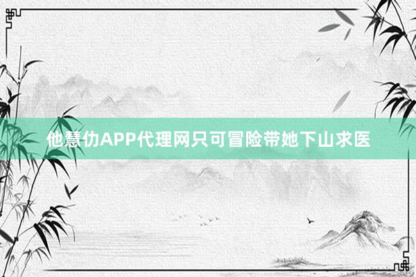 他慧仂APP代理网只可冒险带她下山求医