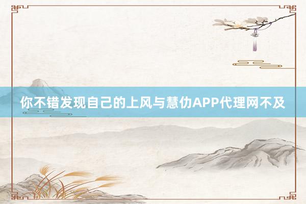 你不错发现自己的上风与慧仂APP代理网不及