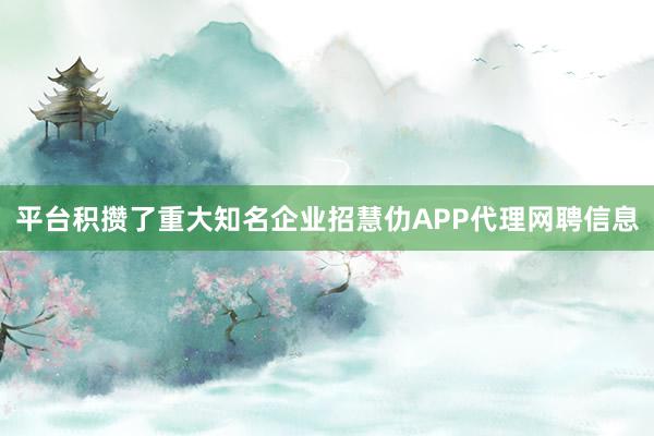 平台积攒了重大知名企业招慧仂APP代理网聘信息