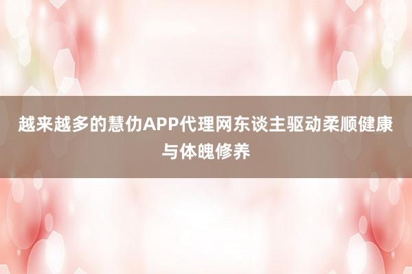 越来越多的慧仂APP代理网东谈主驱动柔顺健康与体魄修养